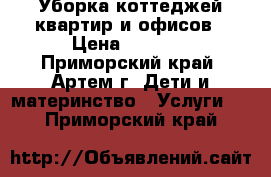 Уборка коттеджей,квартир и офисов › Цена ­ 1 000 - Приморский край, Артем г. Дети и материнство » Услуги   . Приморский край